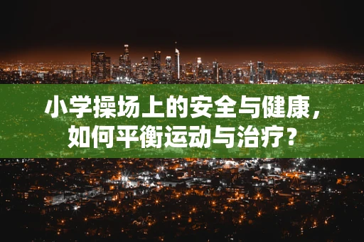 小学操场上的安全与健康，如何平衡运动与治疗？