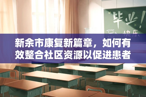 新余市康复新篇章，如何有效整合社区资源以促进患者居家康复？