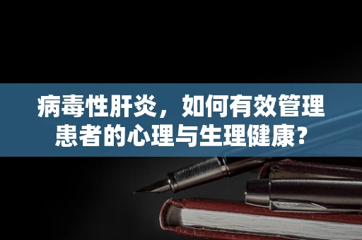 病毒性肝炎，如何有效管理患者的心理与生理健康？