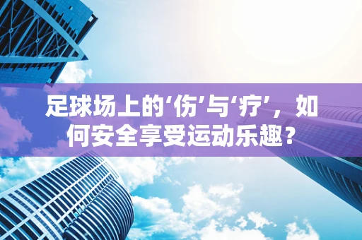 足球场上的‘伤’与‘疗’，如何安全享受运动乐趣？