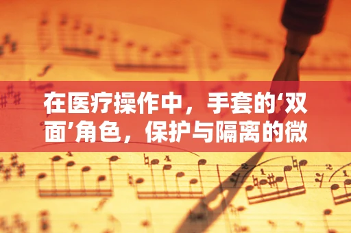 在医疗操作中，手套的‘双面’角色，保护与隔离的微妙平衡