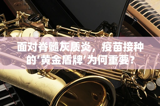 面对脊髓灰质炎，疫苗接种的‘黄金盾牌’为何重要？