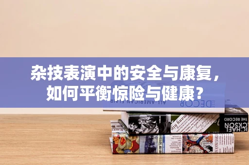 杂技表演中的安全与康复，如何平衡惊险与健康？