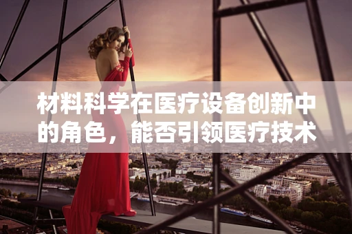 材料科学在医疗设备创新中的角色，能否引领医疗技术的新纪元？