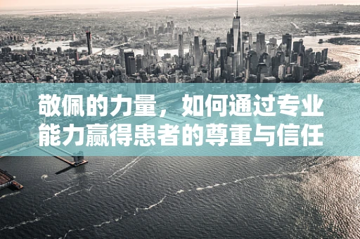敬佩的力量，如何通过专业能力赢得患者的尊重与信任？