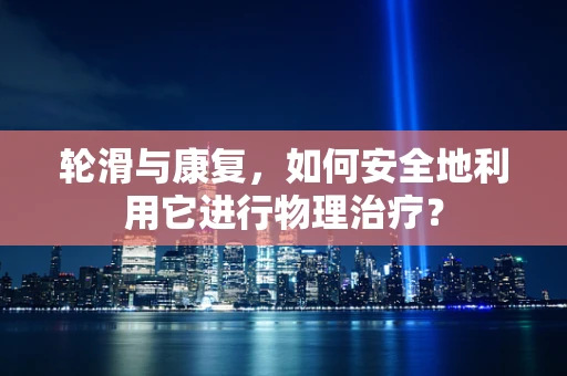 轮滑与康复，如何安全地利用它进行物理治疗？