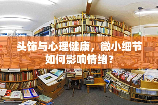 头饰与心理健康，微小细节如何影响情绪？