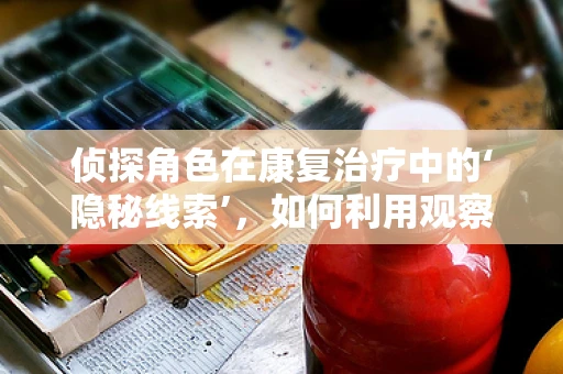 侦探角色在康复治疗中的‘隐秘线索’，如何利用观察力促进患者恢复？