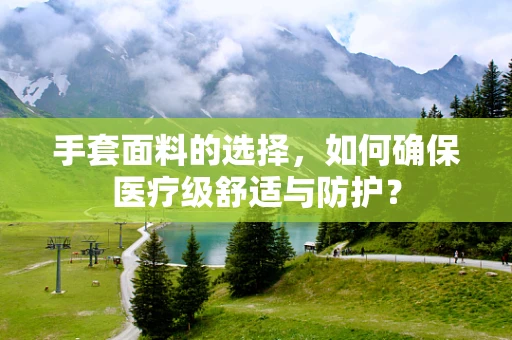 手套面料的选择，如何确保医疗级舒适与防护？