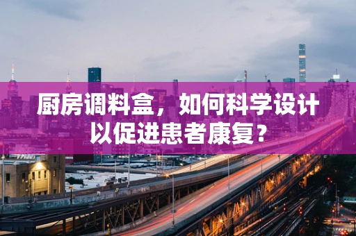 厨房调料盒，如何科学设计以促进患者康复？