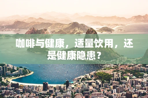 咖啡与健康，适量饮用，还是健康隐患？