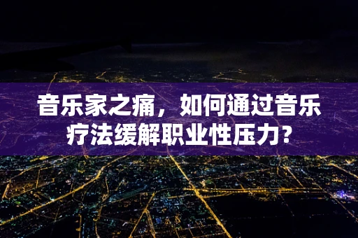 音乐家之痛，如何通过音乐疗法缓解职业性压力？