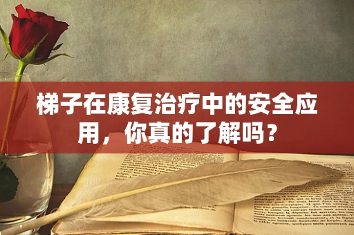 梯子在康复治疗中的安全应用，你真的了解吗？