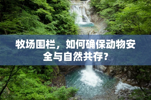 牧场围栏，如何确保动物安全与自然共存？