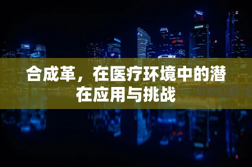 合成革，在医疗环境中的潜在应用与挑战