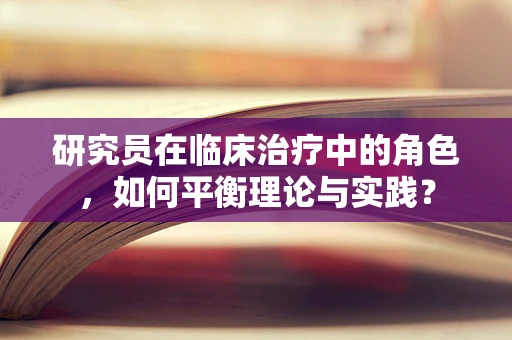 研究员在临床治疗中的角色，如何平衡理论与实践？