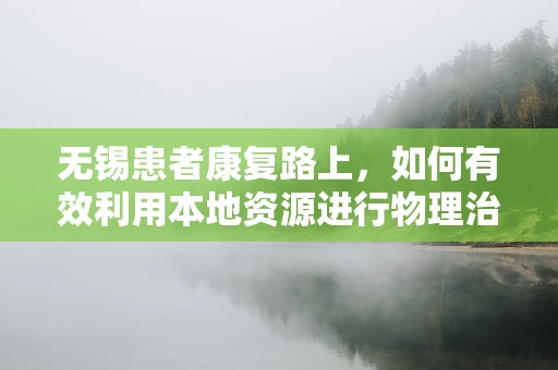 无锡患者康复路上，如何有效利用本地资源进行物理治疗？