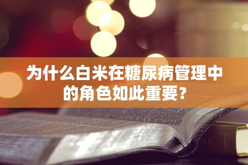 为什么白米在糖尿病管理中的角色如此重要？