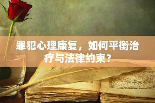 罪犯心理康复，如何平衡治疗与法律约束？