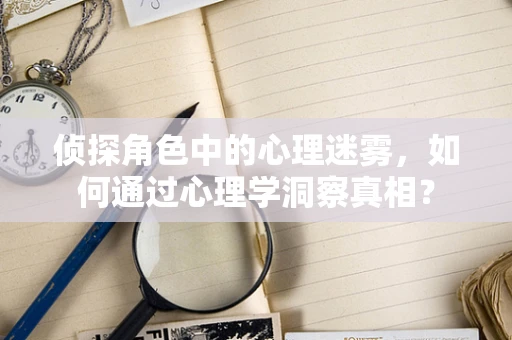 侦探角色中的心理迷雾，如何通过心理学洞察真相？