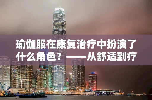 瑜伽服在康复治疗中扮演了什么角色？——从舒适到疗效的桥梁