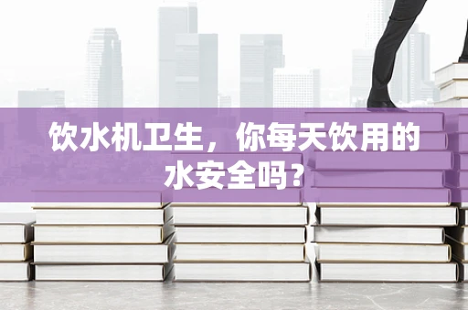 饮水机卫生，你每天饮用的水安全吗？