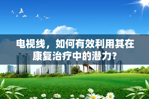 电视线，如何有效利用其在康复治疗中的潜力？