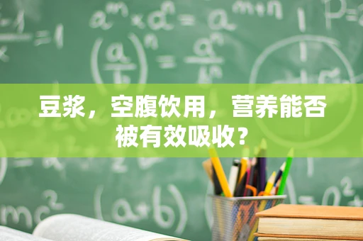 豆浆，空腹饮用，营养能否被有效吸收？