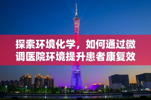 探索环境化学，如何通过微调医院环境提升患者康复效率？