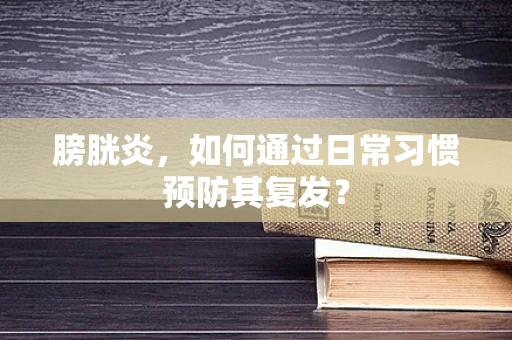 膀胱炎，如何通过日常习惯预防其复发？