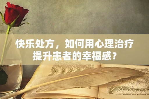 快乐处方，如何用心理治疗提升患者的幸福感？