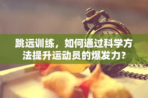 跳远训练，如何通过科学方法提升运动员的爆发力？