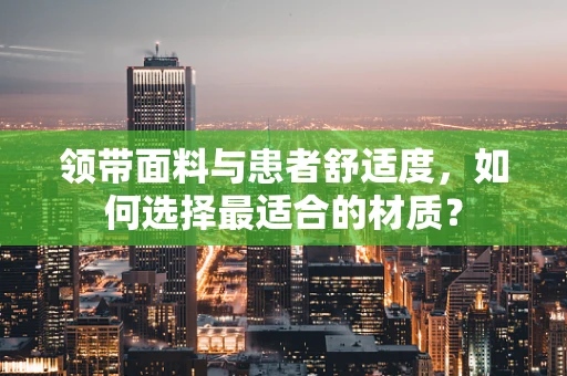 领带面料与患者舒适度，如何选择最适合的材质？