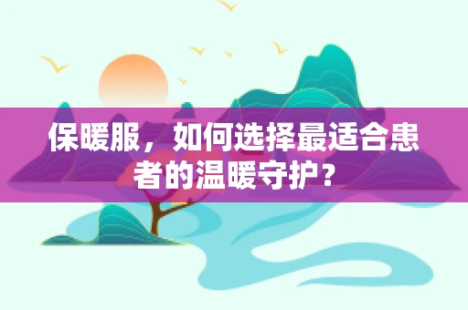 保暖服，如何选择最适合患者的温暖守护？