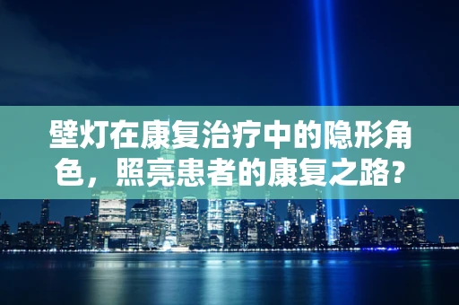 壁灯在康复治疗中的隐形角色,照亮患者的康复之路? 壁灯在康复治疗中的隐形角色,照亮患者的康复之路?