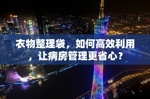衣物整理袋，如何高效利用，让病房管理更省心？